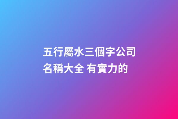 五行屬水三個字公司名稱大全 有實力的-第1張-公司起名-玄機派
